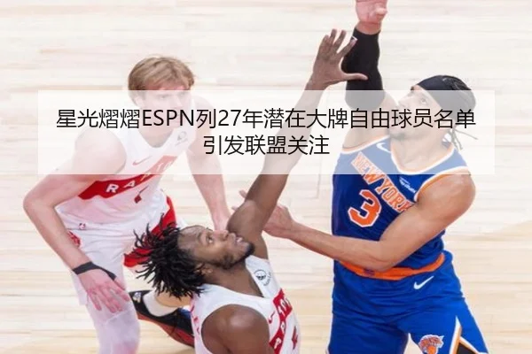 星光熠熠ESPN列27年潜在大牌自由球员名单引发联盟关注